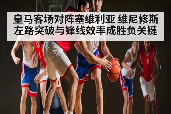 皇马客场对阵塞维利亚 维尼修斯左路突破与锋线效率成胜负关键