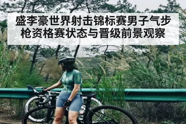 盛李豪世界射击锦标赛男子气步枪资格赛状态与晋级前景观察