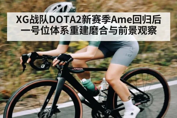 XG战队DOTA2新赛季Ame回归后一号位体系重建磨合与前景观察